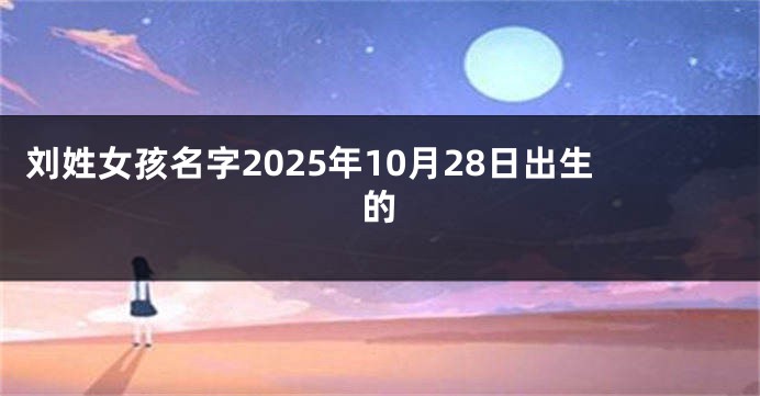刘姓女孩名字2025年10月28日出生的