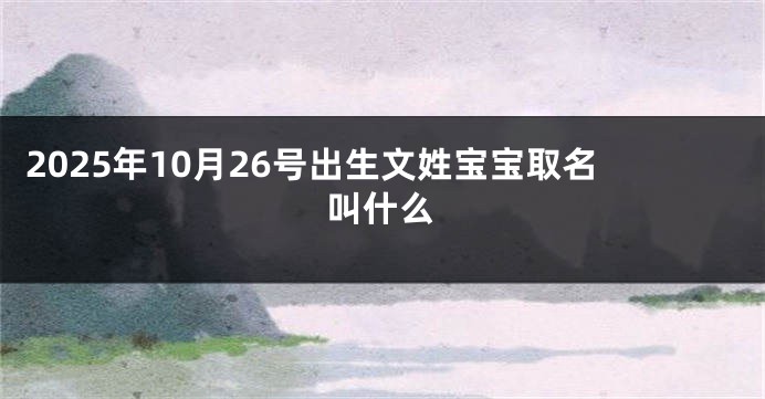 2025年10月26号出生文姓宝宝取名叫什么
