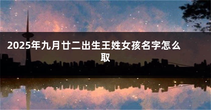 2025年九月廿二出生王姓女孩名字怎么取