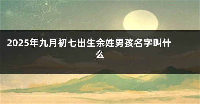 2025年九月初七出生余姓男孩名字叫什么