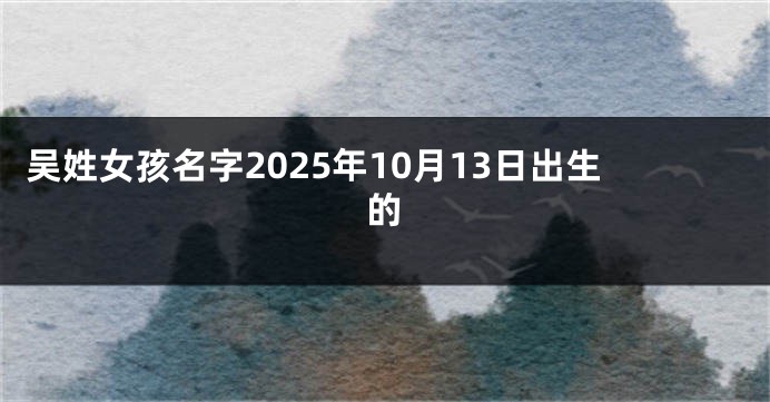 吴姓女孩名字2025年10月13日出生的