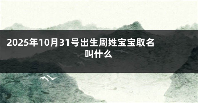 2025年10月31号出生周姓宝宝取名叫什么
