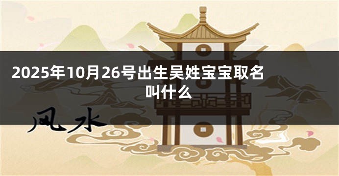 2025年10月26号出生吴姓宝宝取名叫什么