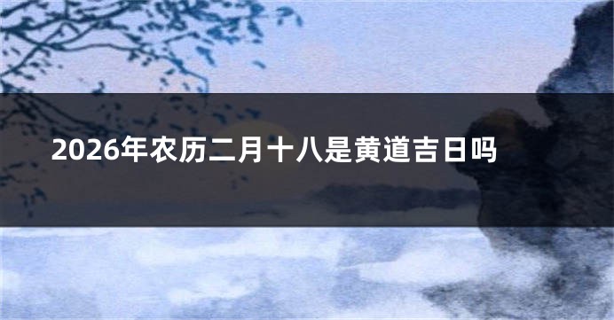 2026年农历二月十八是黄道吉日吗