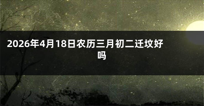 2026年4月18日农历三月初二迁坟好吗