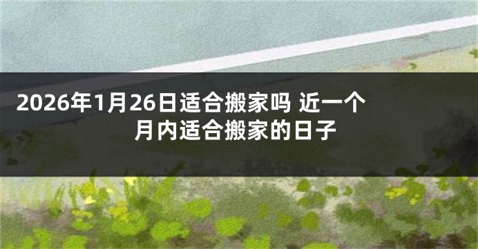 2026年1月26日适合搬家吗 近一个月内适合搬家的日子