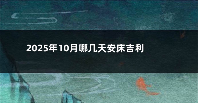 2025年10月哪几天安床吉利