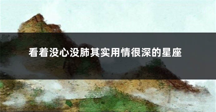 看着没心没肺其实用情很深的星座