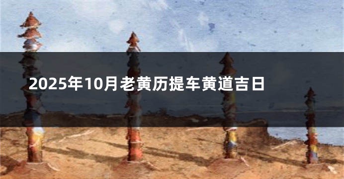 2025年10月老黄历提车黄道吉日
