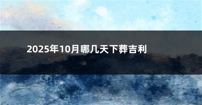 2025年10月哪几天下葬吉利