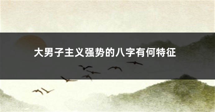 大男子主义强势的八字有何特征