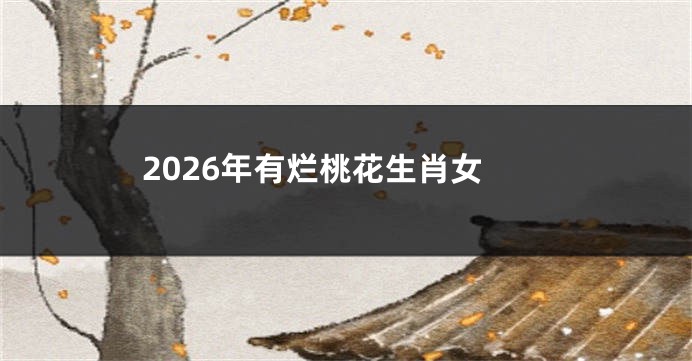 2026年有烂桃花生肖女