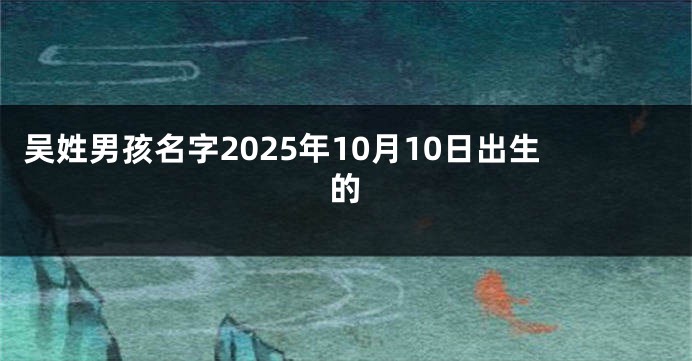吴姓男孩名字2025年10月10日出生的