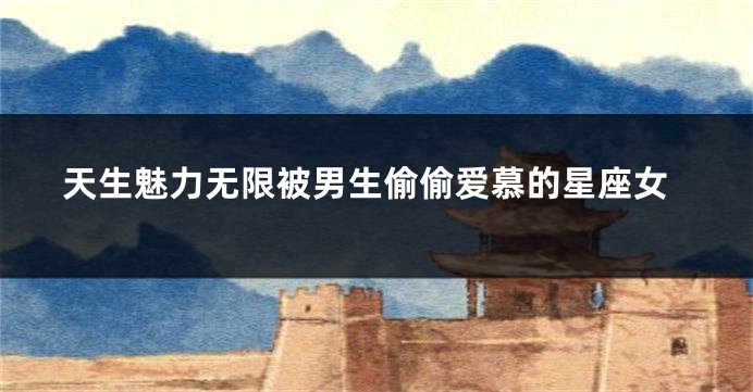 天生魅力无限被男生偷偷爱慕的星座女