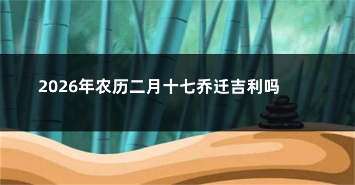 2026年农历二月十七乔迁吉利吗