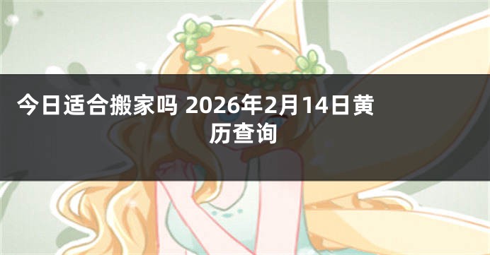 今日适合搬家吗 2026年2月14日黄历查询