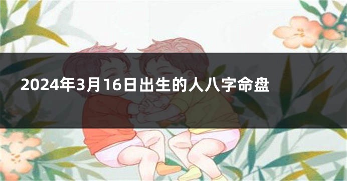 2024年3月16日出生的人八字命盘