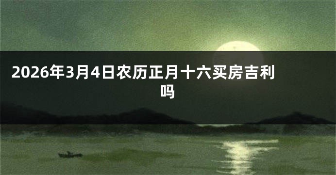 2026年3月4日农历正月十六买房吉利吗