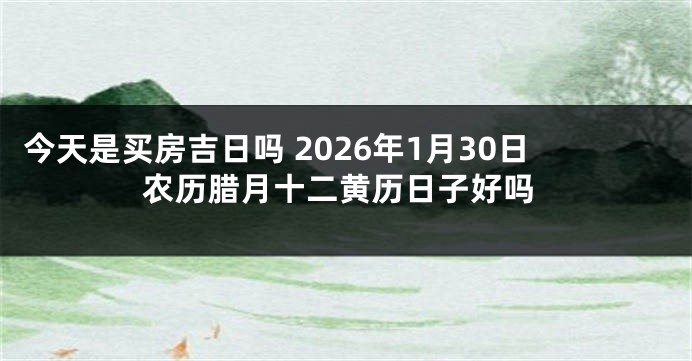 今天是买房吉日吗 2026年1月30日农历腊月十二黄历日子好吗