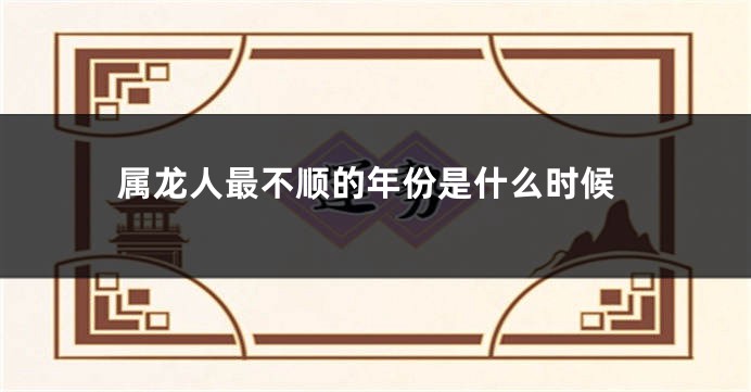 属龙人最不顺的年份是什么时候