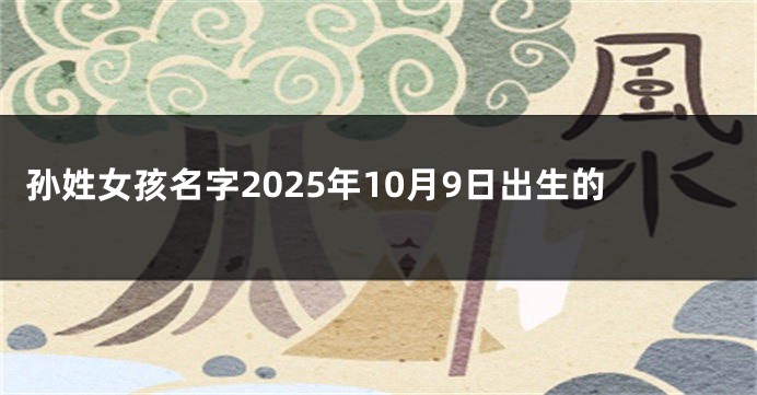 孙姓女孩名字2025年10月9日出生的