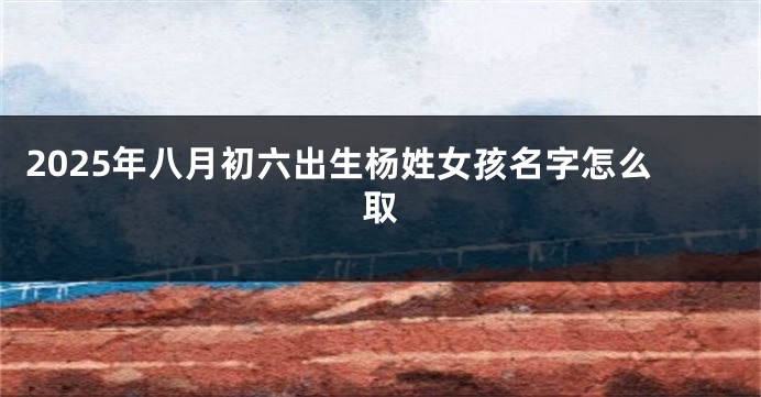2025年八月初六出生杨姓女孩名字怎么取