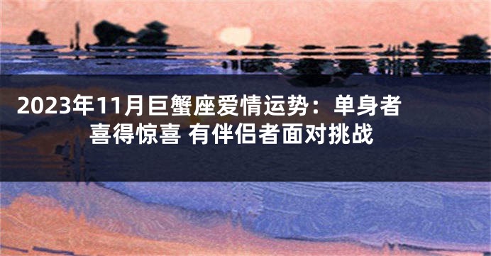 2023年11月巨蟹座爱情运势：单身者喜得惊喜 有伴侣者面对挑战