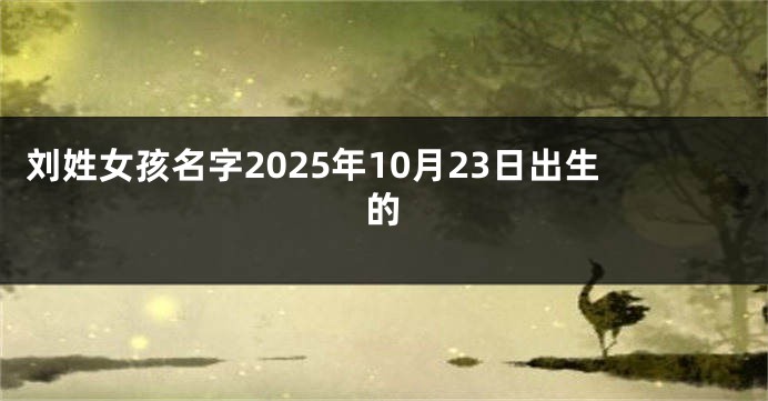 刘姓女孩名字2025年10月23日出生的