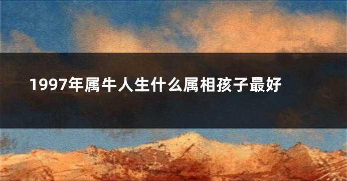 1997年属牛人生什么属相孩子最好