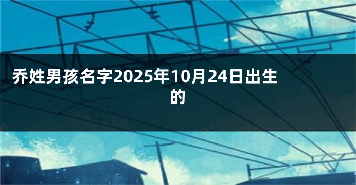 乔姓男孩名字2025年10月24日出生的