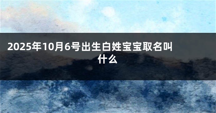 2025年10月6号出生白姓宝宝取名叫什么