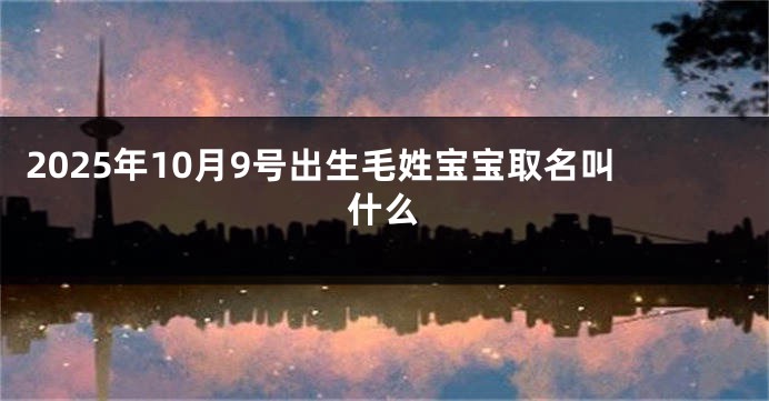 2025年10月9号出生毛姓宝宝取名叫什么