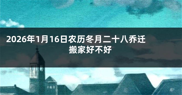 2026年1月16日农历冬月二十八乔迁搬家好不好