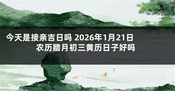今天是接亲吉日吗 2026年1月21日农历腊月初三黄历日子好吗