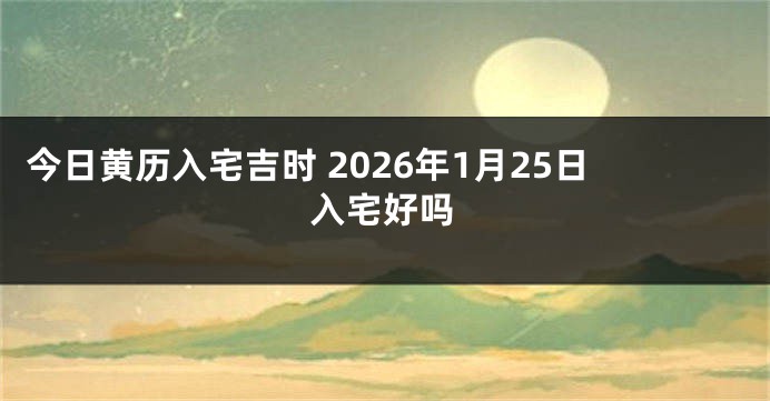 今日黄历入宅吉时 2026年1月25日入宅好吗