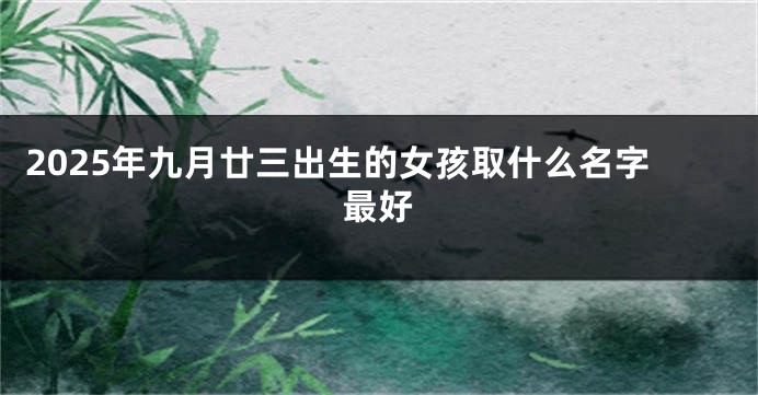 2025年九月廿三出生的女孩取什么名字最好