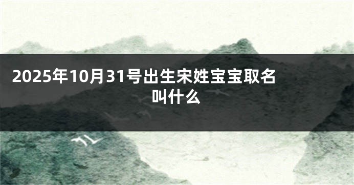 2025年10月31号出生宋姓宝宝取名叫什么
