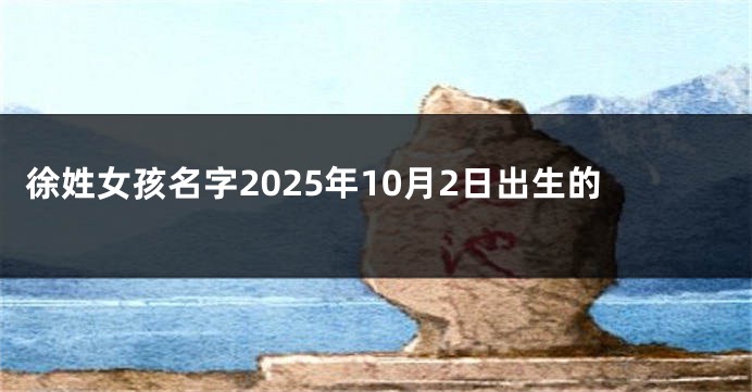 徐姓女孩名字2025年10月2日出生的