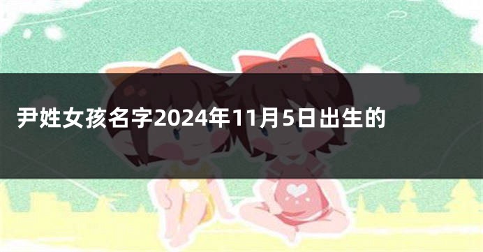 尹姓女孩名字2024年11月5日出生的