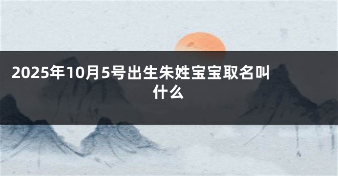 2025年10月5号出生朱姓宝宝取名叫什么