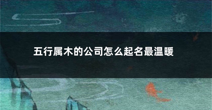 五行属木的公司怎么起名最温暖