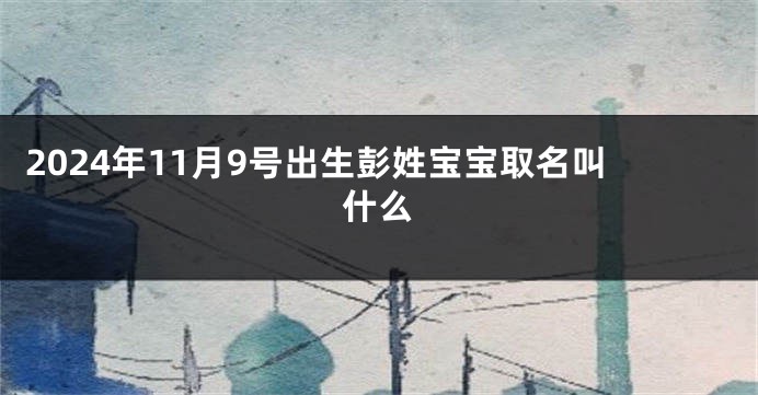 2024年11月9号出生彭姓宝宝取名叫什么