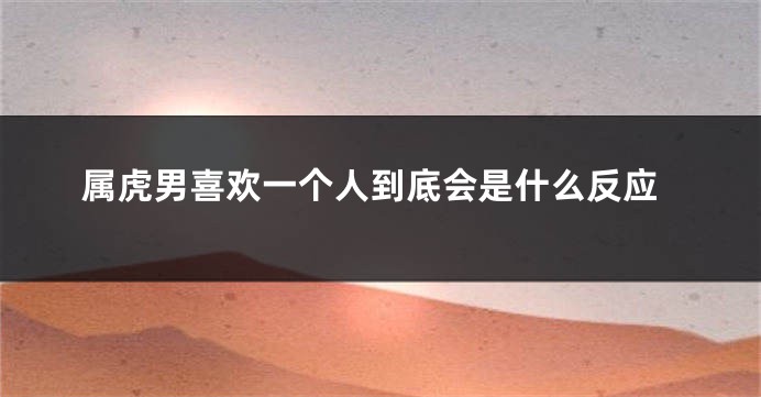 属虎男喜欢一个人到底会是什么反应