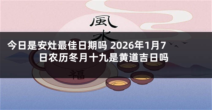 今日是安灶最佳日期吗 2026年1月7日农历冬月十九是黄道吉日吗