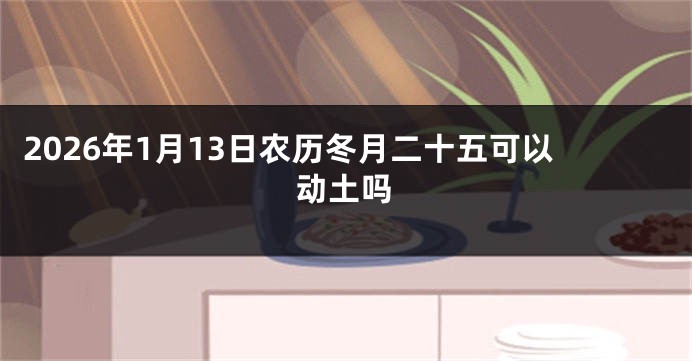 2026年1月13日农历冬月二十五可以动土吗
