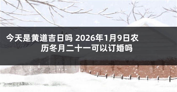 今天是黄道吉日吗 2026年1月9日农历冬月二十一可以订婚吗
