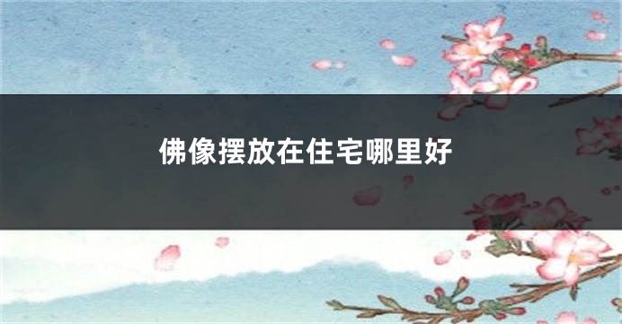 佛像摆放在住宅哪里好