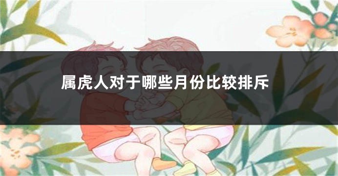 属虎人对于哪些月份比较排斥
