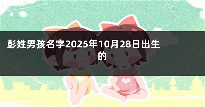 彭姓男孩名字2025年10月28日出生的