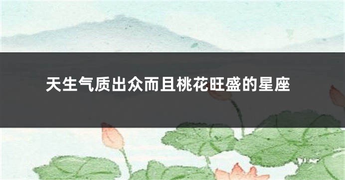 天生气质出众而且桃花旺盛的星座